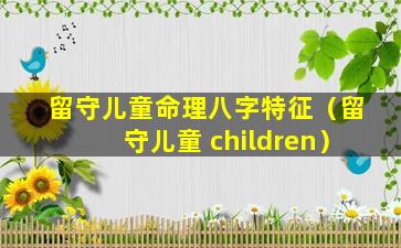 留守儿童命理八字特征（留守儿童 children）